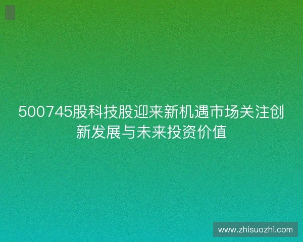 500745股科技股迎来新机遇市场关注创新发展与未来投资价值