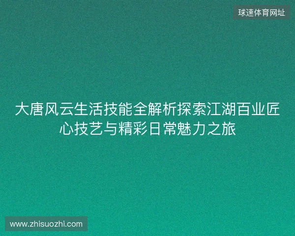 大唐风云生活技能全解析探索江湖百业匠心技艺与精彩日常魅力之旅