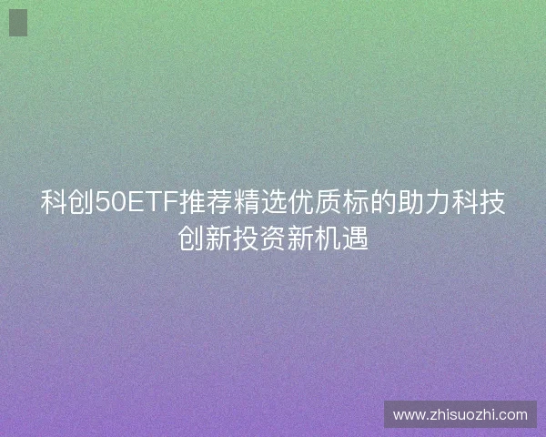 科创50ETF推荐精选优质标的助力科技创新投资新机遇 科创50ETF推荐精选优质标的助力科技创新投资新机遇