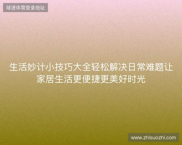 生活妙计小技巧大全轻松解决日常难题让家居生活更便捷更美好时光