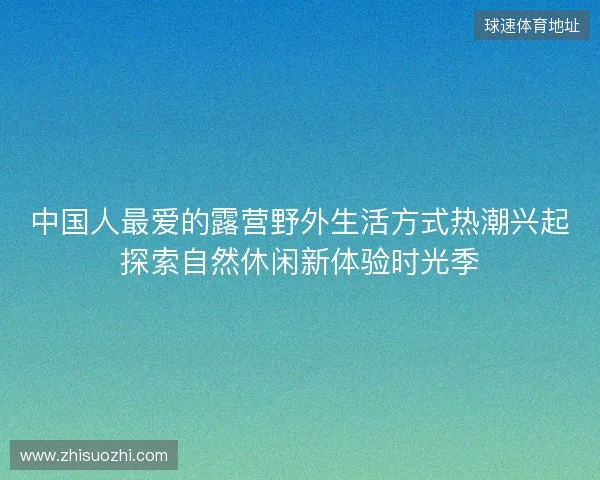 中国人最爱的露营野外生活方式热潮兴起探索自然休闲新体验时光季