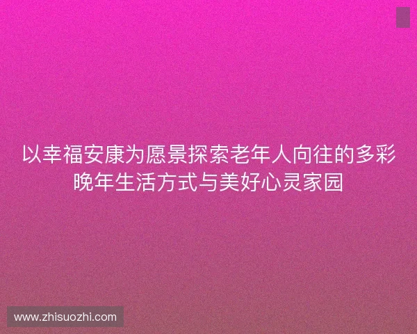 以幸福安康为愿景探索老年人向往的多彩晚年生活方式与美好心灵家园