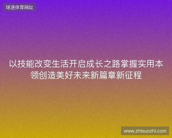 以技能改变生活开启成长之路掌握实用本领创造美好未来新篇章新征程 以技能改变生活开启成长之路掌握实用本领创造美好未来新篇章新征程