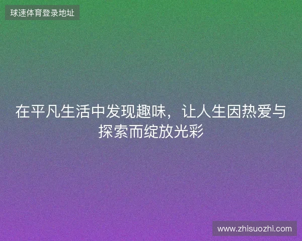 在平凡生活中发现趣味，让人生因热爱与探索而绽放光彩